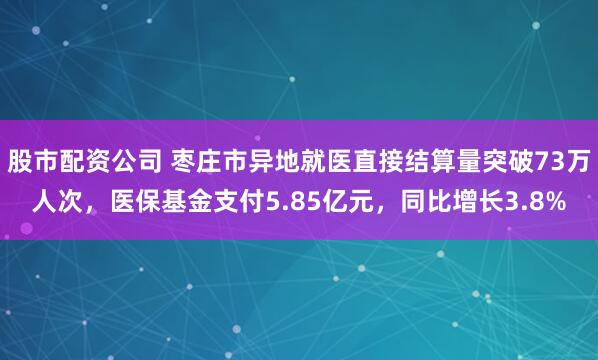 股市配资公司 枣庄市异地就医直接结算量突破73万人次，医保基金支付5.85亿元，同比增长3.8%