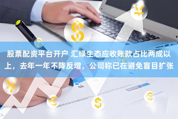 股票配资平台开户 汇绿生态应收账款占比两成以上，去年一年不降反增，公司称已在避免盲目扩张