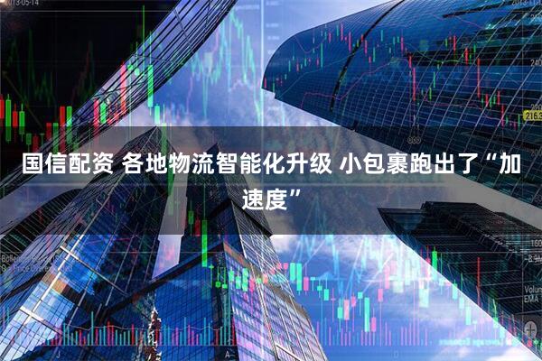 国信配资 各地物流智能化升级 小包裹跑出了“加速度”