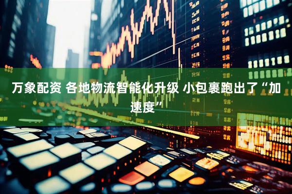 万象配资 各地物流智能化升级 小包裹跑出了“加速度”