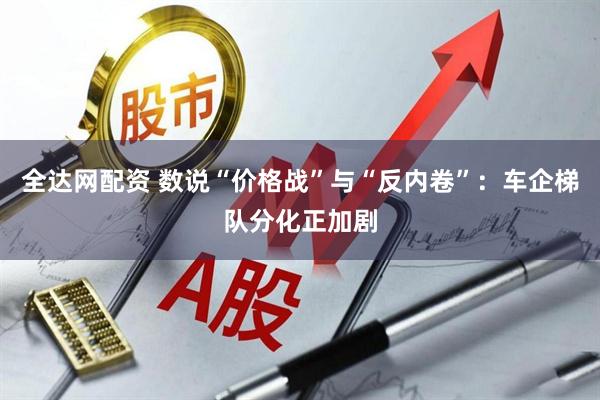 全达网配资 数说“价格战”与“反内卷”：车企梯队分化正加剧