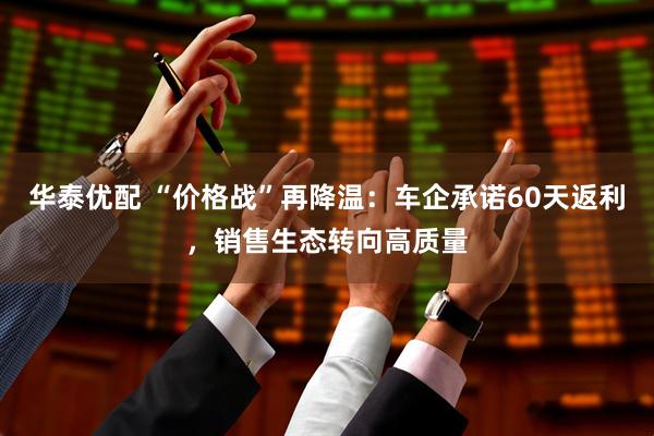 华泰优配 “价格战”再降温：车企承诺60天返利，销售生态转向高质量