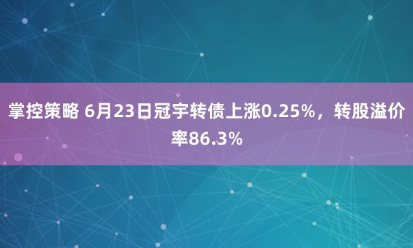 掌控策略 6月23日冠宇转债上涨0.25%，转股溢价率86.3%