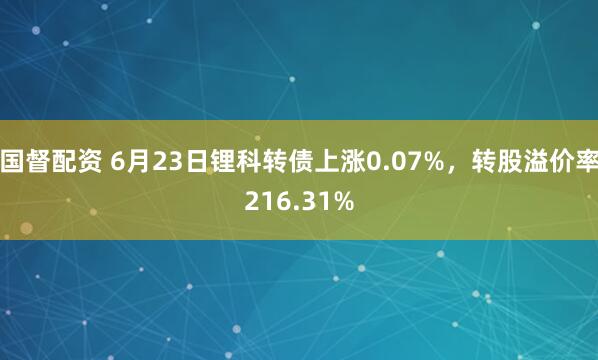 国督配资 6月23日锂科转债上涨0.07%，转股溢价率216.31%