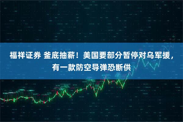 福祥证券 釜底抽薪！美国要部分暂停对乌军援，有一款防空导弹恐断供