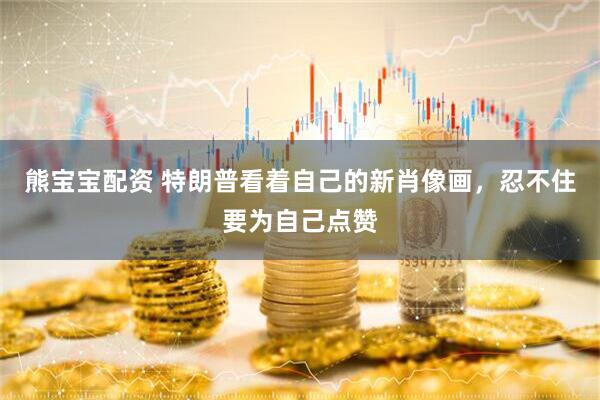 熊宝宝配资 特朗普看着自己的新肖像画，忍不住要为自己点赞