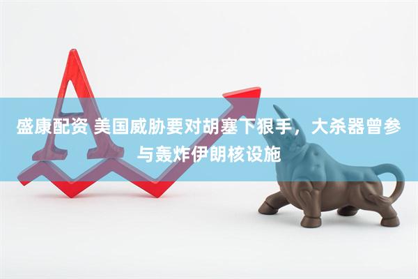 盛康配资 美国威胁要对胡塞下狠手，大杀器曾参与轰炸伊朗核设施