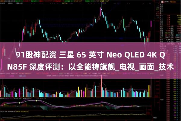 91股神配资 三星 65 英寸 Neo QLED 4K QN85F 深度评测：以全能铸旗舰_电视_画面_技术