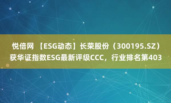 悦倍网 【ESG动态】长荣股份（300195.SZ）获华证指数ESG最新评级CCC，行业排名第403