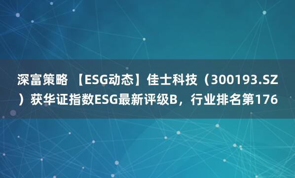 深富策略 【ESG动态】佳士科技（300193.SZ）获华证指数ESG最新评级B，行业排名第176