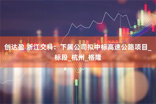 创达盈 浙江交科：下属公司拟中标高速公路项目_标段_杭州_格隆