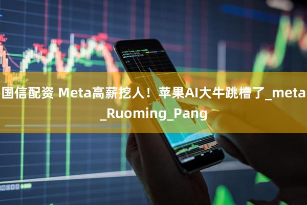 国信配资 Meta高薪挖人！苹果AI大牛跳槽了_meta_Ruoming_Pang
