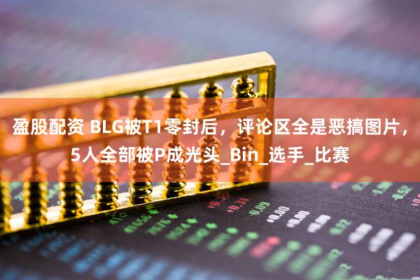 盈股配资 BLG被T1零封后，评论区全是恶搞图片，5人全部被P成光头_Bin_选手_比赛