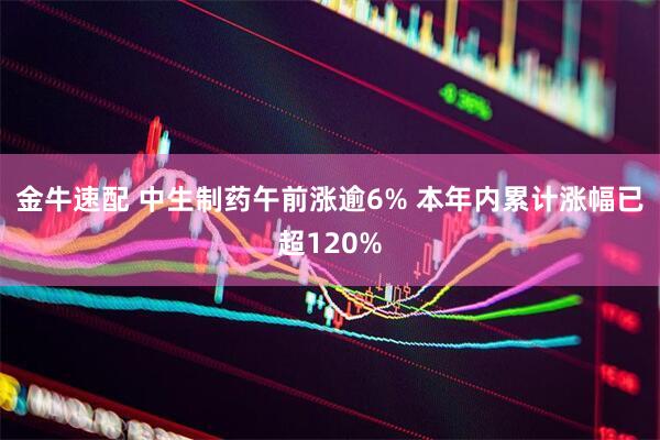 金牛速配 中生制药午前涨逾6% 本年内累计涨幅已超120%