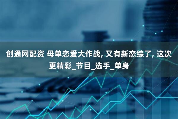 创通网配资 母单恋爱大作战, 又有新恋综了, 这次更精彩_节目_选手_单身