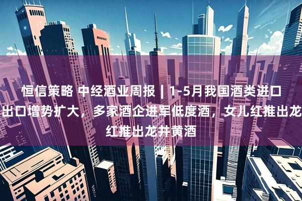 恒信策略 中经酒业周报∣1-5月我国酒类进口走弱、出口增势扩大，多家酒企进军低度酒，女儿红推出龙井黄酒