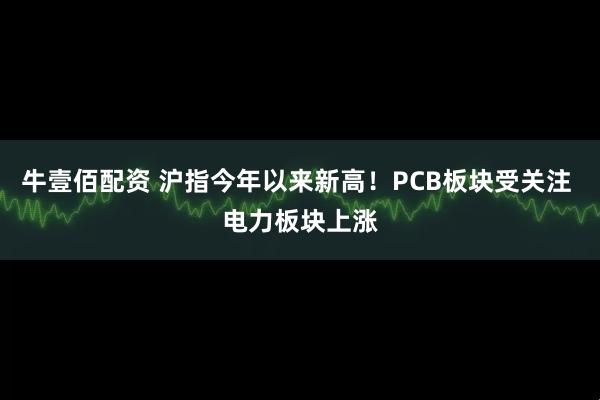 牛壹佰配资 沪指今年以来新高！PCB板块受关注 电力板块上涨
