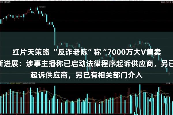 红片天策略 “反诈老陈”称“7000万大V售卖假蚕丝被”案有新进展：涉事主播称已启动法律程序起诉供应商，另已有相关部门介入
