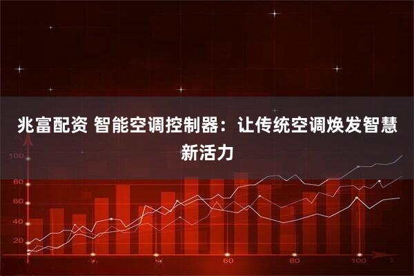 兆富配资 智能空调控制器：让传统空调焕发智慧新活力