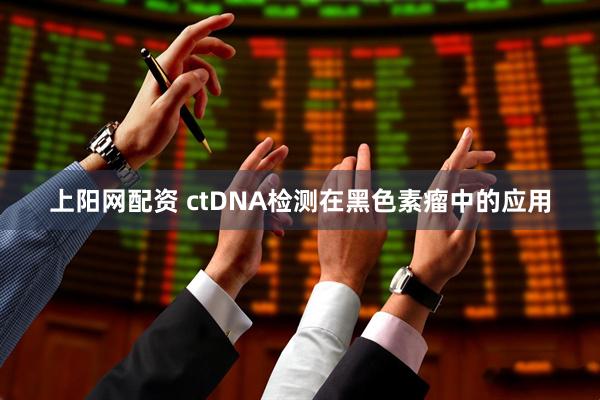 上阳网配资 ctDNA检测在黑色素瘤中的应用