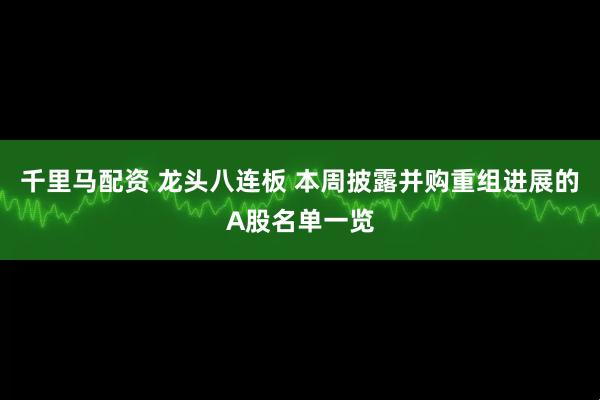 千里马配资 龙头八连板 本周披露并购重组进展的A股名单一览