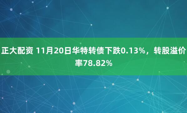 正大配资 11月20日华特转债下跌0.13%，转股溢价率78.82%