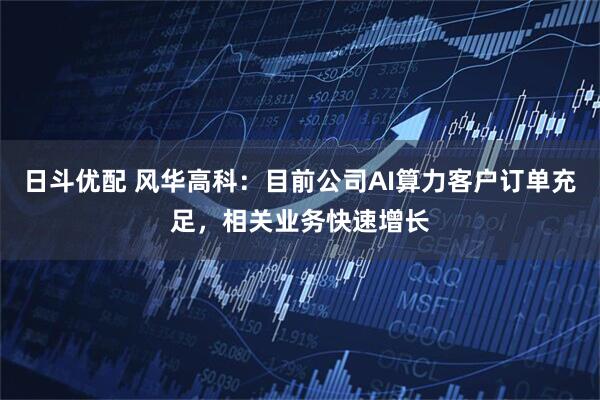 日斗优配 风华高科：目前公司AI算力客户订单充足，相关业务快速增长