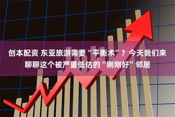 创本配资 东亚旅游需要“平衡术”？今天我们来聊聊这个被严重低估的“刚刚好”邻居