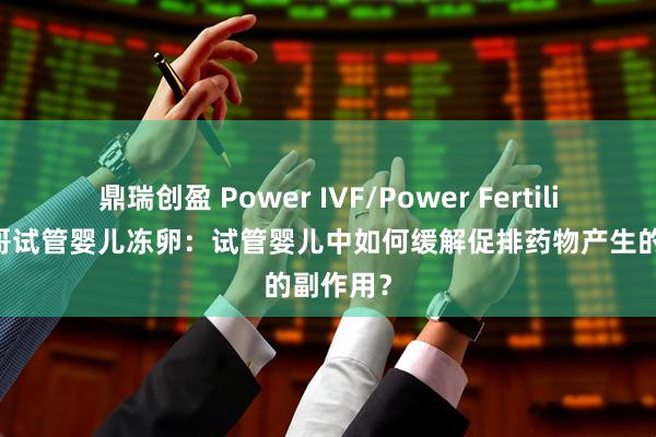 鼎瑞创盈 Power IVF/Power Fertility 墨西哥试管婴儿冻卵：试管婴儿中如何缓解促排药物产生的副作用？