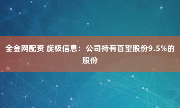 全金网配资 旋极信息：公司持有百望股份9.5%的股份