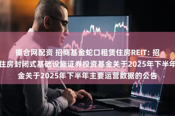 撮合网配资 招商基金蛇口租赁住房REIT: 招商基金招商蛇口租赁住房封闭式基础设施证券投资基金关于2025年下半年主要运营数据的公告