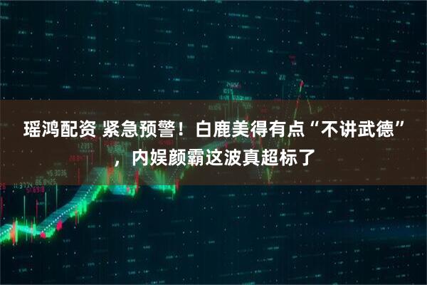 瑶鸿配资 紧急预警！白鹿美得有点“不讲武德”，内娱颜霸这波真超标了