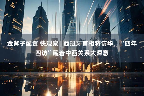 金斧子配资 快观察 | 西班牙首相将访华，“四年四访”藏着中西关系大深意
