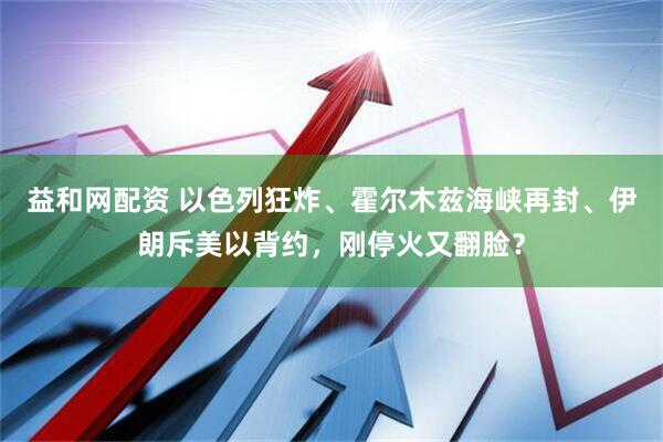益和网配资 以色列狂炸、霍尔木兹海峡再封、伊朗斥美以背约，刚停火又翻脸？