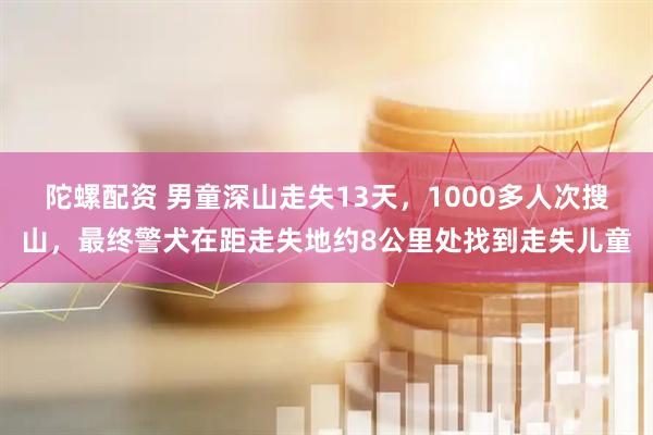 陀螺配资 男童深山走失13天，1000多人次搜山，最终警犬在距走失地约8公里处找到走失儿童