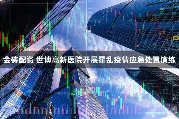 金砖配资 世博高新医院开展霍乱疫情应急处置演练