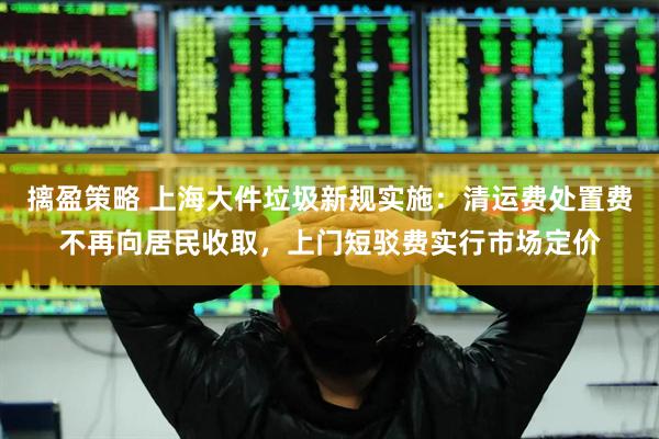 摛盈策略 上海大件垃圾新规实施：清运费处置费不再向居民收取，上门短驳费实行市场定价
